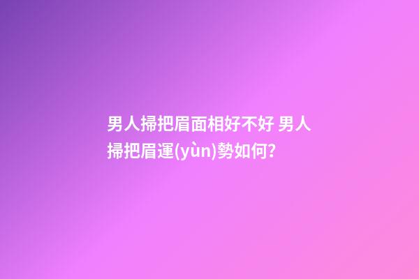 男人掃把眉面相好不好 男人掃把眉運(yùn)勢如何？